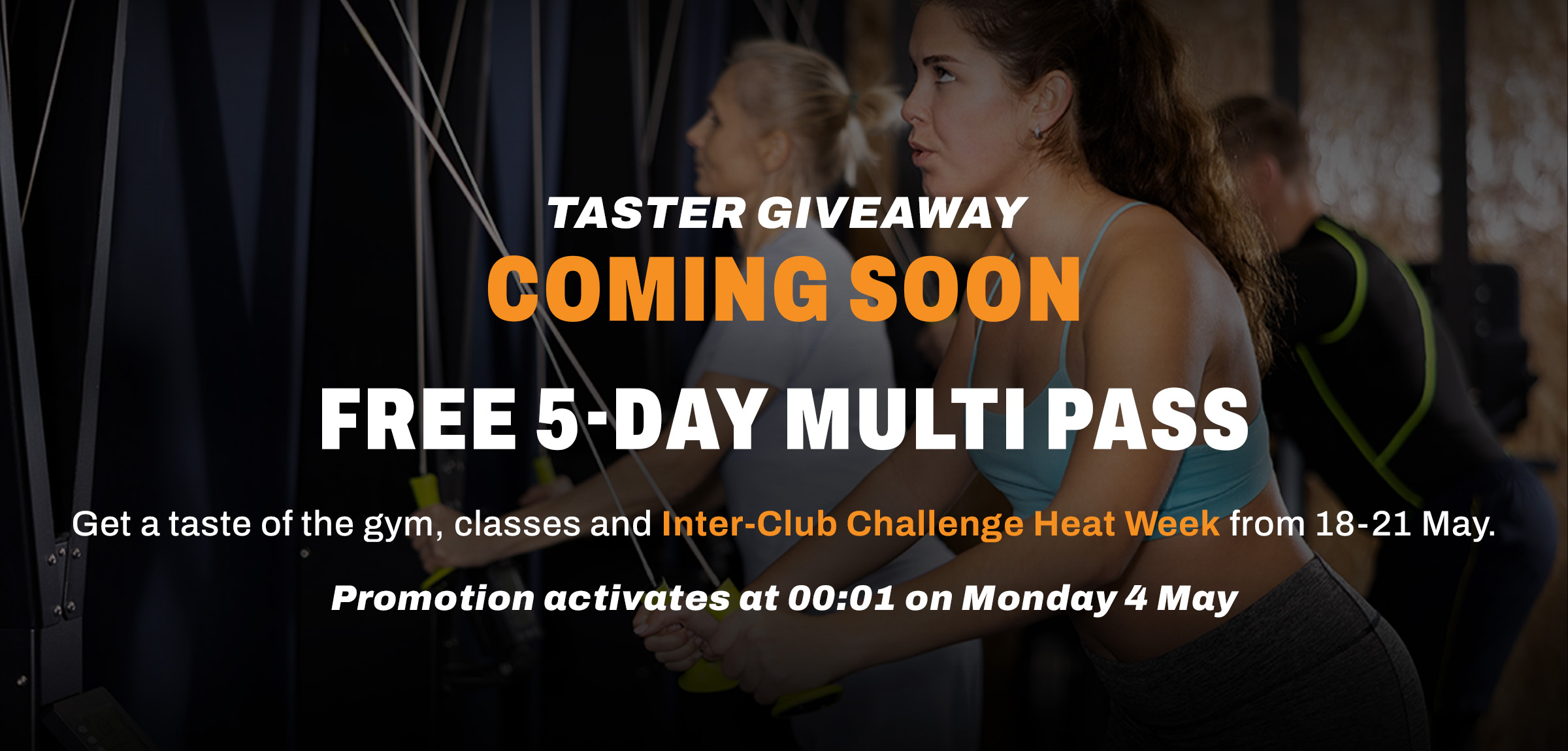 TASTER GIVEAWAY COMING SOON. FREE 5-DAY MULTI PASS. Get a taste of the gym, classes and Inter-Club Challenge Heat Week from 18-21 May. Promotion activates at 00:01 on Monday 4 May.